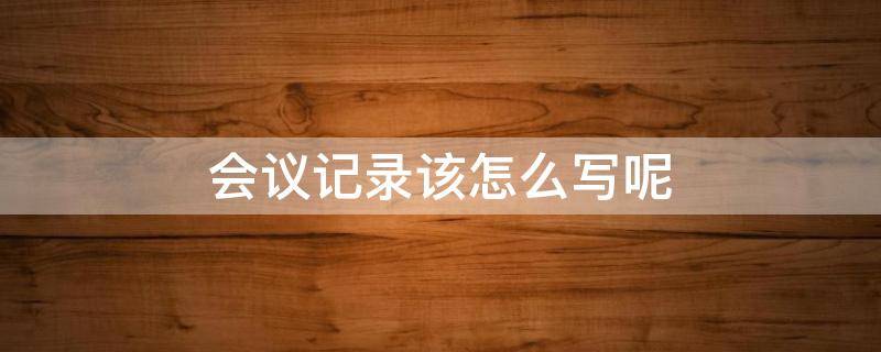 会议记录该怎么写呢 会议记录会议内容怎么写