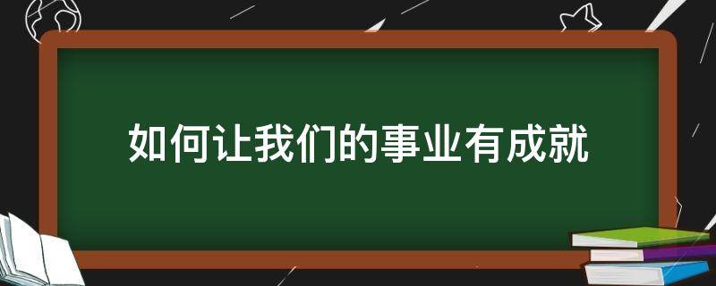 如何让我们的事业有成就 如何让我们的事业有成就感英语