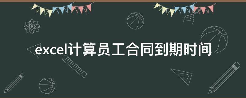 excel计算员工合同到期时间 excel计算合同年限