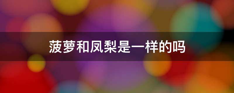 菠萝和凤梨是一样的吗（菠萝和凤梨哪个好吃）