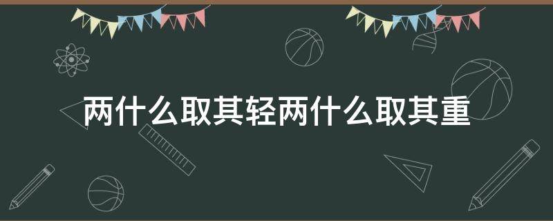 两什么取其轻两什么取其重 两取其轻前一句是什么