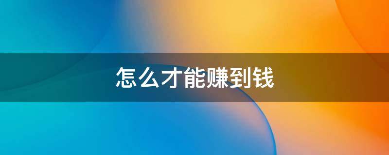 怎么才能赚到钱 普通人怎么才能赚到钱