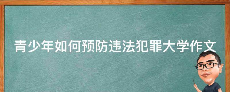 青少年如何预防违法犯罪大学作文 如何预防青少年犯罪论文800字