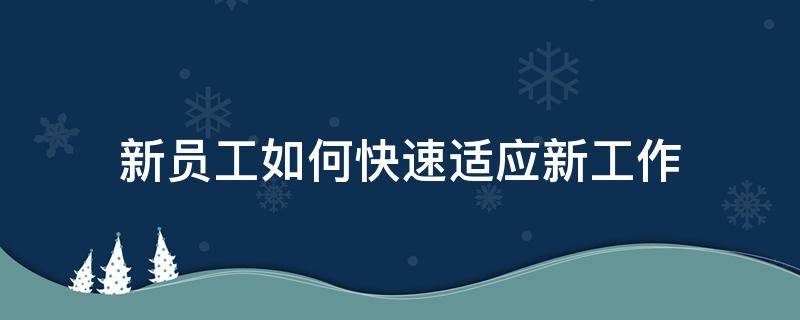 新员工如何快速适应新工作 新员工如何快速适应新工作岗位