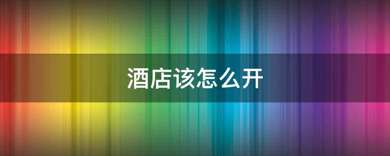 酒店该怎么开 酒店怎么开总卡