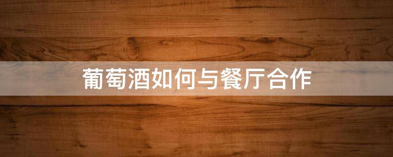 葡萄酒如何与餐厅合作（葡萄酒如何与餐厅合作营销）