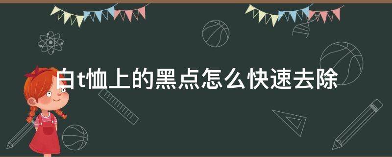 白t恤上的黑点怎么快速去除（白t恤上的黑点怎么快速去除小妙招）