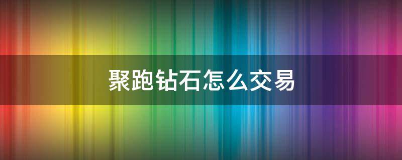 聚跑钻石怎么交易（聚跑钻石怎么卖）