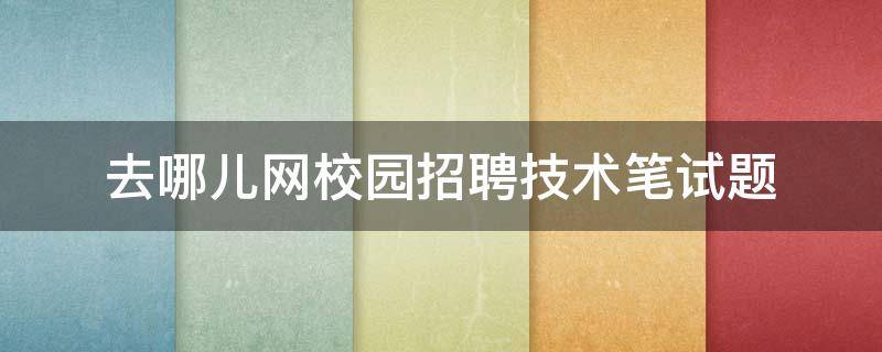 去哪儿网校园招聘技术笔试题 去哪儿网产品笔试