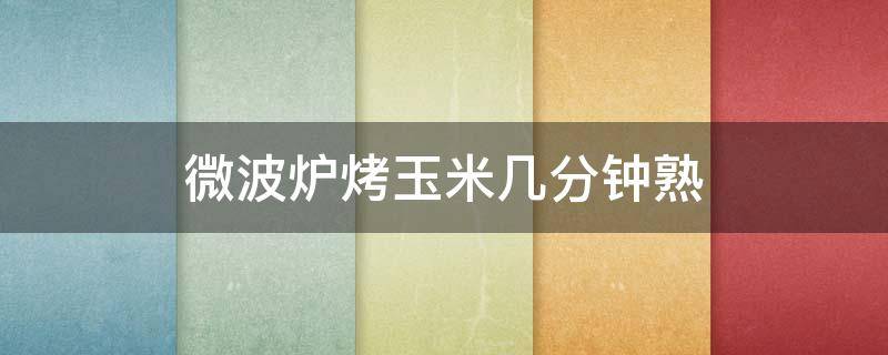 微波炉烤玉米几分钟熟 微波炉烤玉米几分钟熟了