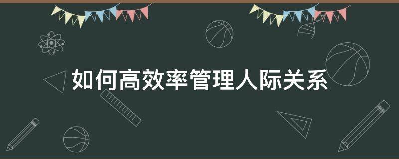 如何高效率管理人际关系（如何高效率管理人际关系）