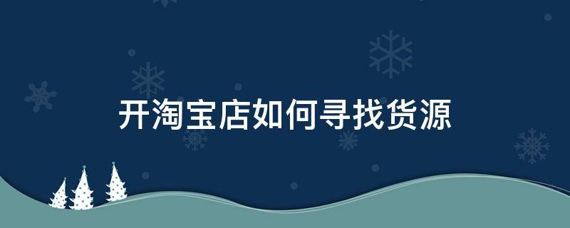 开淘宝店如何寻找货源（开淘宝店怎样寻找货源）