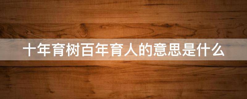 十年育树百年育人的意思是什么 十年育树百年育人是谁的名言