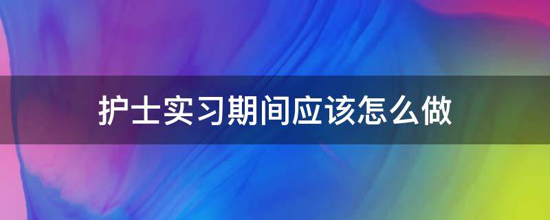 护士实习期间应该怎么做