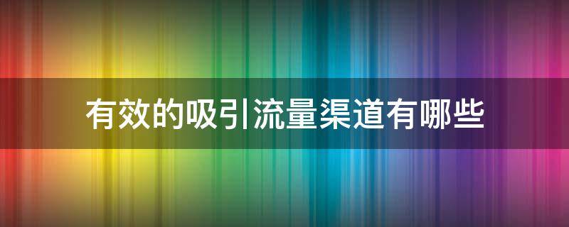 有效的吸引流量渠道有哪些（怎样吸引用户流量）