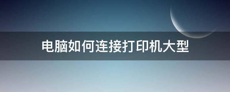 电脑如何连接打印机大型 电脑怎么连接大型打印机