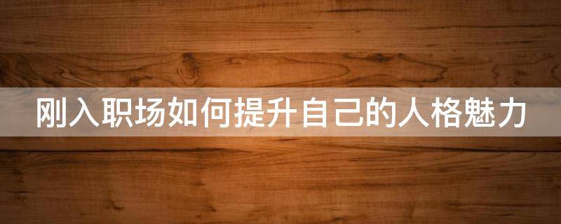 刚入职场如何提升自己的人格魅力 初入职场如何提升自己