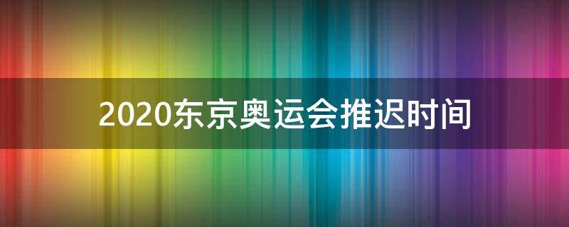 2020东京奥运会推迟时间（2020东京奥运会推迟时间表）