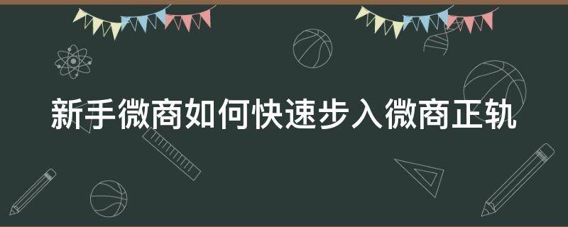 新手微商如何快速步入微商正轨（微商新手刚入门怎么做）
