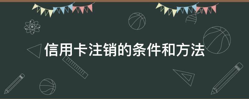 信用卡注销的条件和方法（想注销信用卡怎么注销）