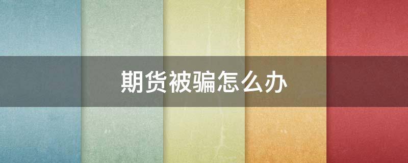 期货被骗怎么办 期货被骗了能要回来吗