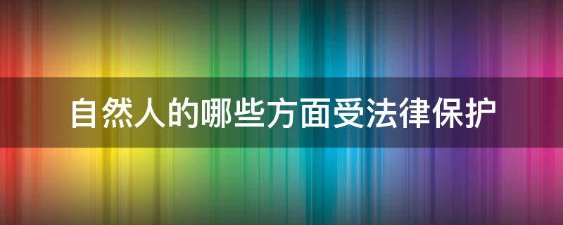 自然人的哪些方面受法律保护（自然人的哪些方面受法律保护呢）