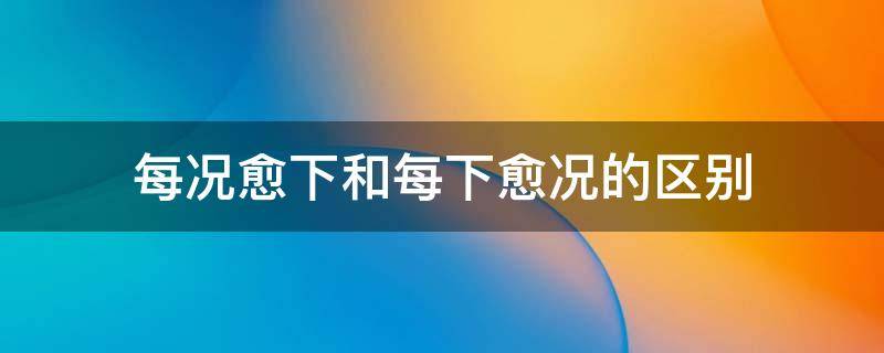 每况愈下和每下愈况的区别 每况愈下的意思及成语解释