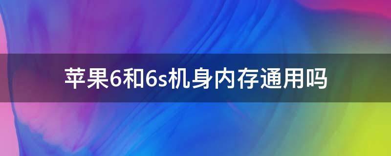 苹果6和6s机身内存通用吗 苹果6和6s是不是一样大