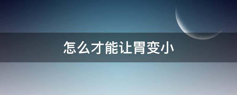 怎么才能让胃变小 怎么才能让胃变小一点
