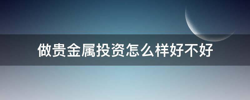 做贵金属投资怎么样好不好（做贵金属投资怎么样好不好干）