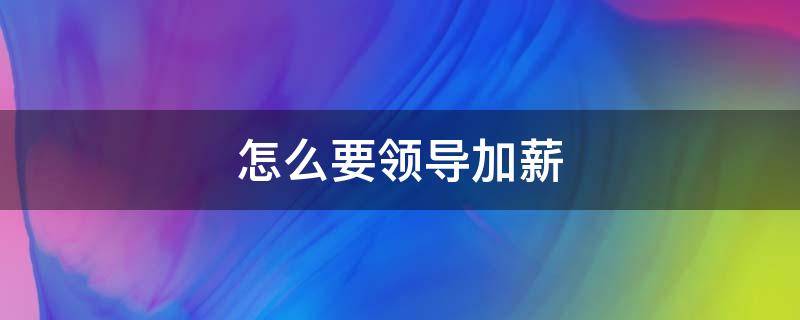 怎么要领导加薪（怎么要领导加工资）