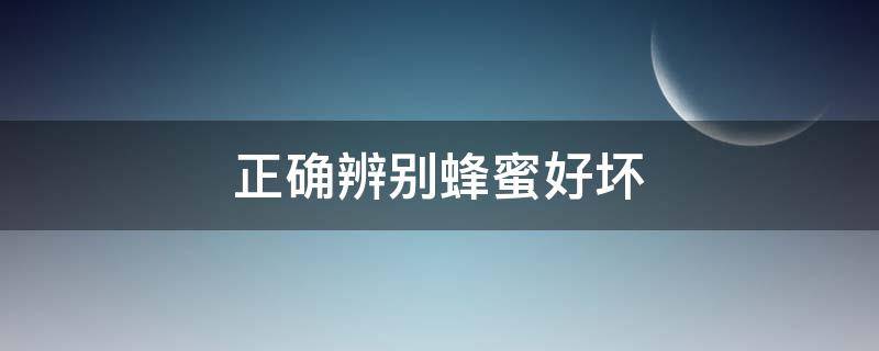 正确辨别蜂蜜好坏（正确辨别蜂蜜好坏的方法）