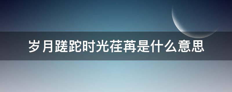 岁月蹉跎时光荏苒是什么意思 岁月蹉跎时光荏苒是什么意思呀