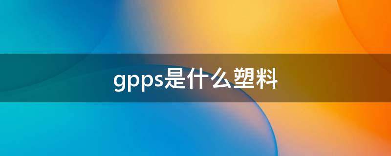 gpps是什么塑料（gpps是什么塑料防紫外线吗）