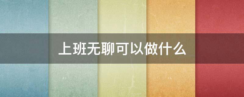 上班无聊可以做什么（上班无聊可以做什么消磨时间）