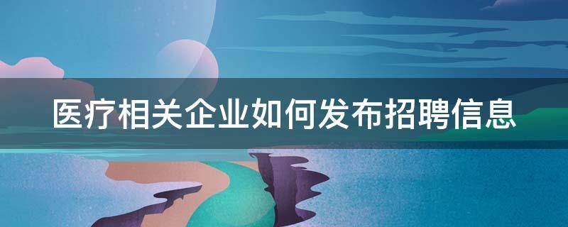 医疗相关企业如何发布招聘信息（医疗相关企业如何发布招聘信息呢）