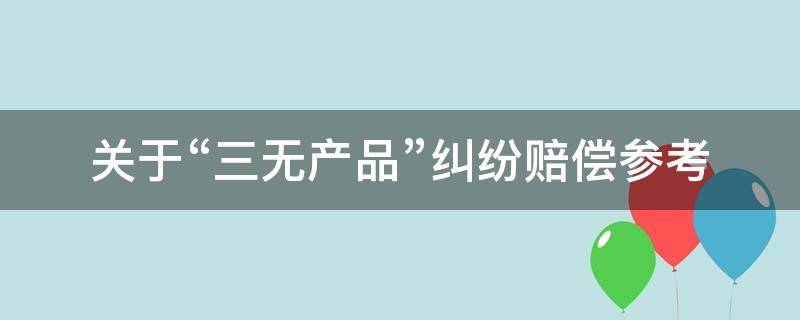 关于“三无产品”纠纷赔偿参考（三无产品怎么要赔偿案例）