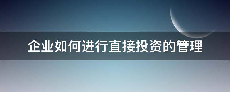 企业如何进行直接投资的管理（简述企业如何进行直接投资的管理）