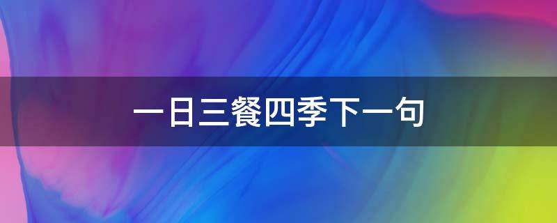 一日三餐四季下一句（一日三餐四季下一句是什么）