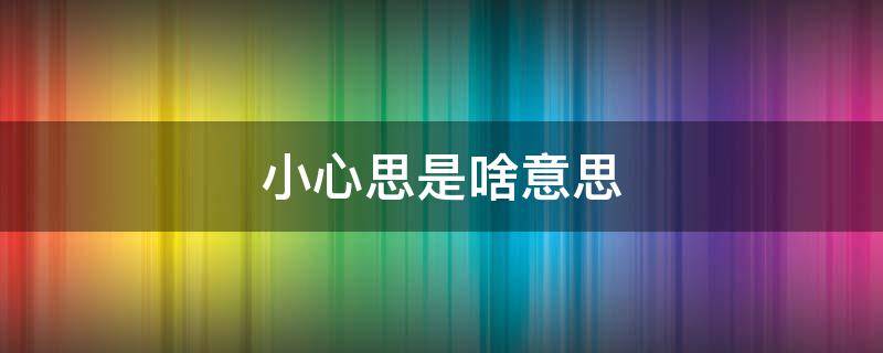 小心思是啥意思 心思太重的人的表现