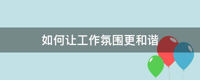 如何让工作氛围更和谐（如何让工作氛围更和谐一点）