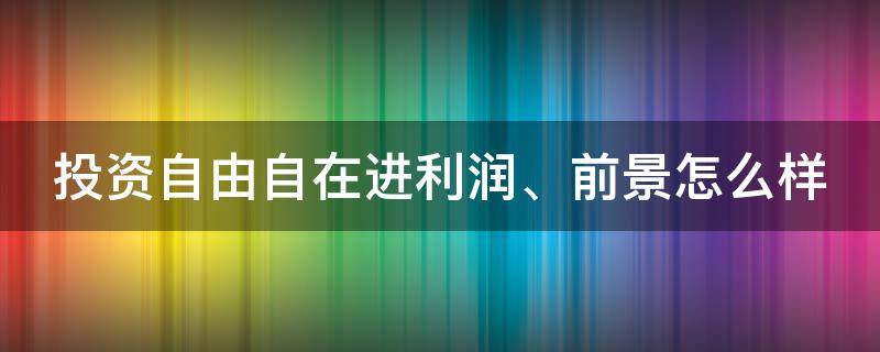 投资自由自在进利润、前景怎么样（自由投资者是什么意思）