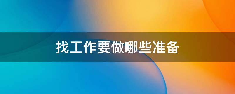 找工作要做哪些准备 找工作要做哪些准备和准备