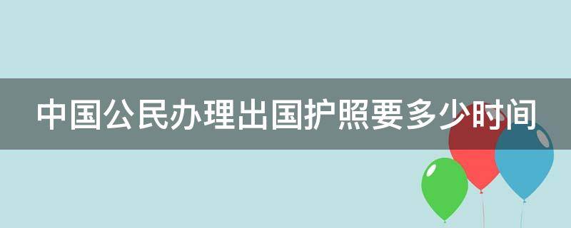 中国公民办理出国护照要多少时间（中国办出国护照多少钱）