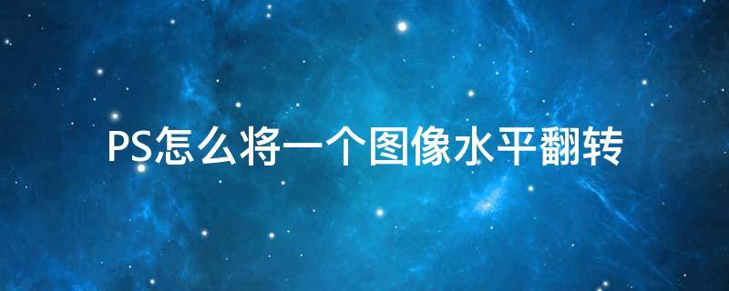 PS怎么将一个图像水平翻转 ps怎么把图像水平翻转