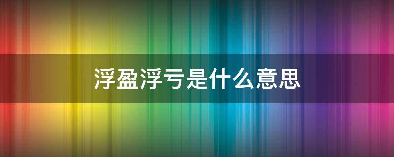 浮盈浮亏是什么意思 浮亏和浮盈
