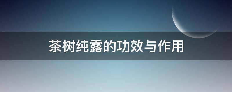 茶树纯露的功效与作用（茶树纯露的功效与作用口服）