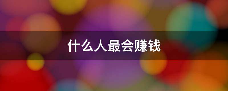什么人最会赚钱（赚哪些人的钱最容易）