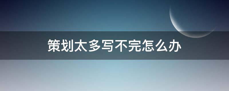 策划太多写不完怎么办（策划太多写不完怎么办呢）
