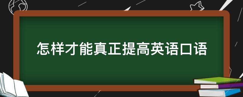 怎样才能真正提高英语口语（如何才能提高英语口语）